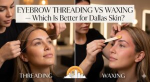 Eyebrow Threading vs Waxing — Which Is Better for Dallas Skin?